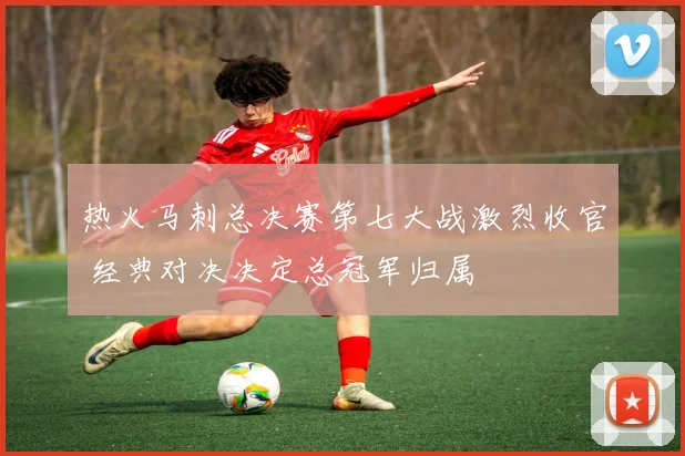 热火马刺总决赛第七大战激烈收官 经典对决决定总冠军归属