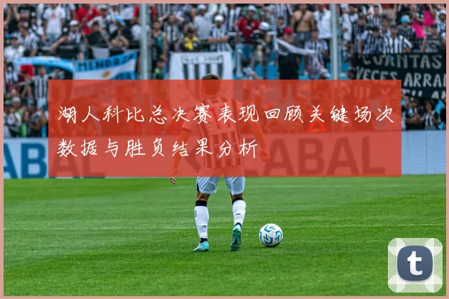 湖人科比总决赛表现回顾关键场次数据与胜负结果分析