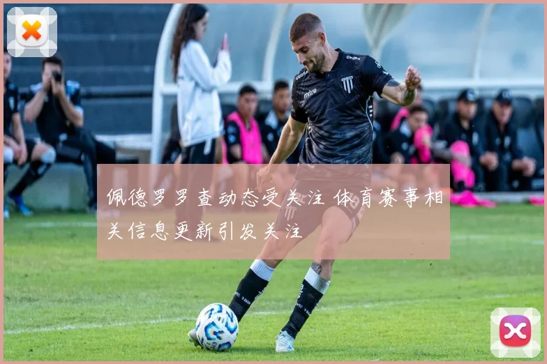 佩德罗罗查动态受关注 体育赛事相关信息更新引发关注