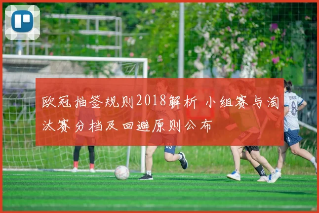 欧冠抽签规则2018解析 小组赛与淘汰赛分档及回避原则公布