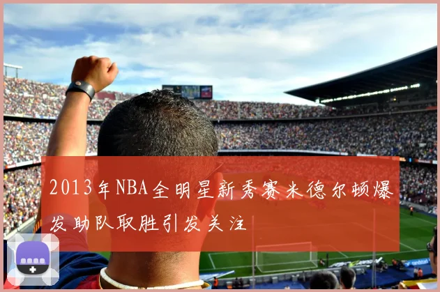 2013年NBA全明星新秀赛米德尔顿爆发助队取胜引发关注