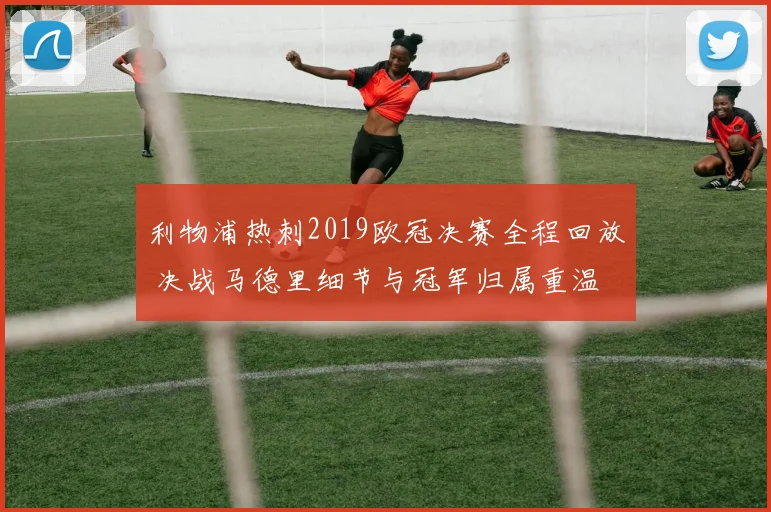 利物浦热刺2019欧冠决赛全程回放 决战马德里细节与冠军归属重温
