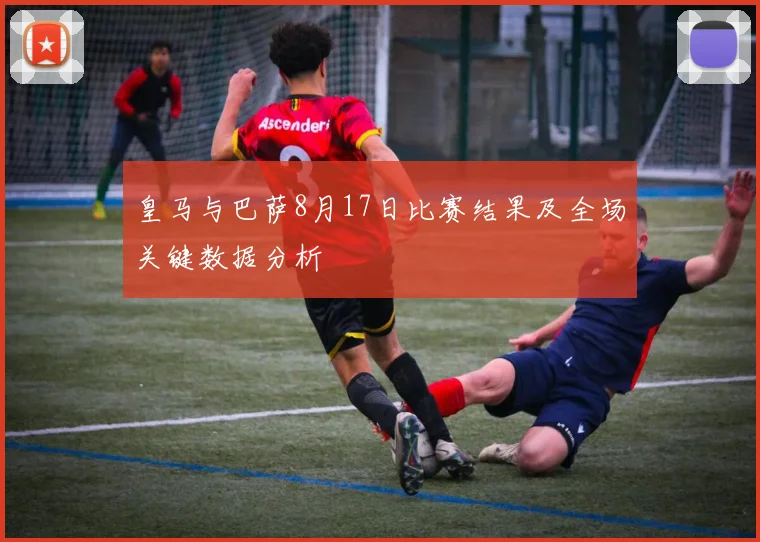 皇马与巴萨8月17日比赛结果及全场关键数据分析