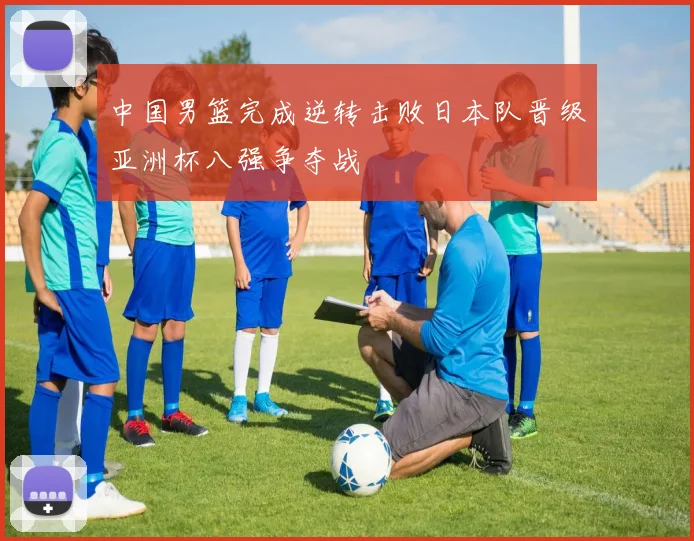 中国男篮完成逆转击败日本队晋级亚洲杯八强争夺战