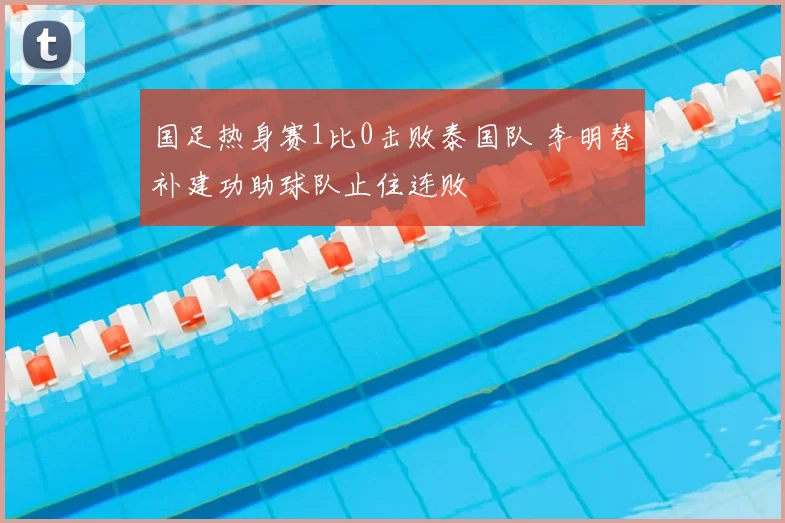 国足热身赛1比0击败泰国队 李明替补建功助球队止住连败