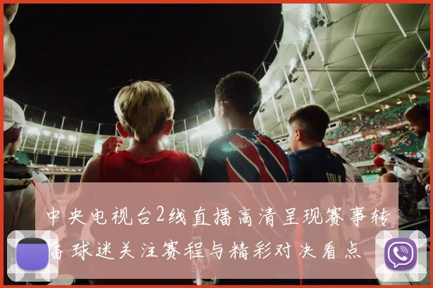 中央电视台2线直播高清呈现赛事转播 球迷关注赛程与精彩对决看点