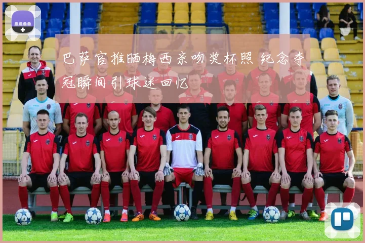 巴萨官推晒梅西亲吻奖杯照 纪念夺冠瞬间引球迷回忆