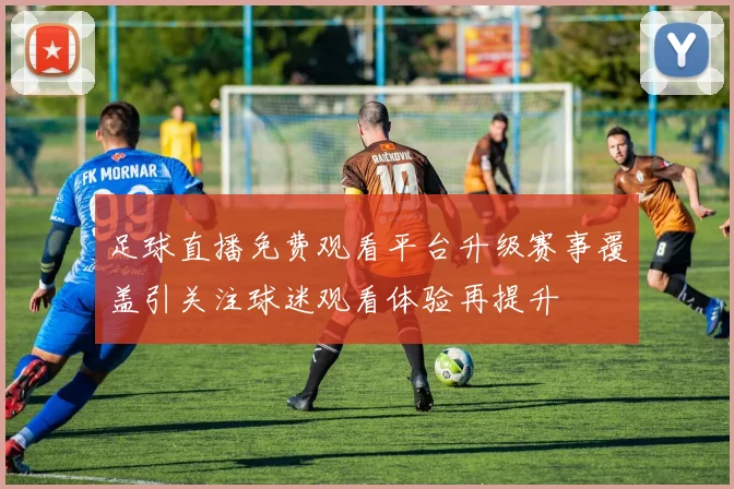 足球直播免费观看平台升级赛事覆盖引关注球迷观看体验再提升