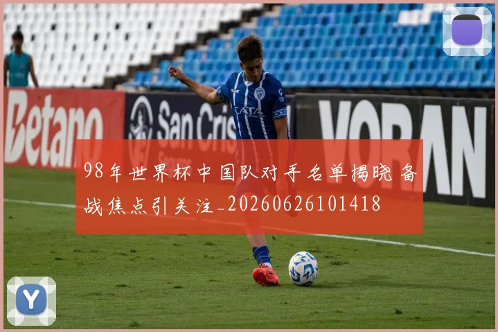 98年世界杯中国队对手名单揭晓 备战焦点引关注_20260626101418