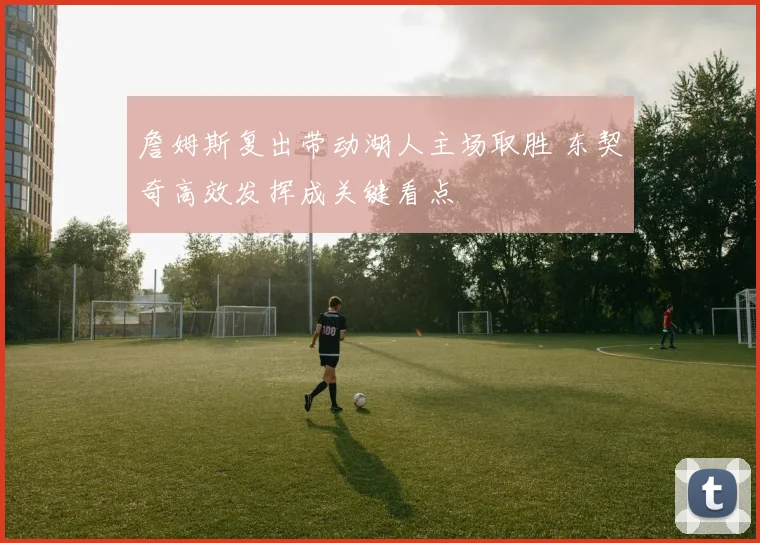 詹姆斯复出带动湖人主场取胜 东契奇高效发挥成关键看点
