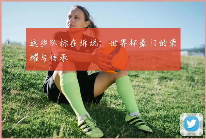 这些队标在诉说：世界杯豪门的荣耀与传承